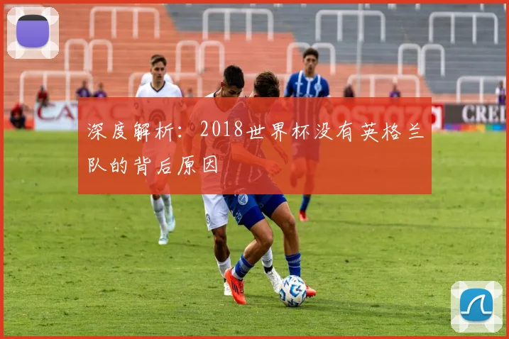 深度解析:2018世界杯没有英格兰队的背后原因