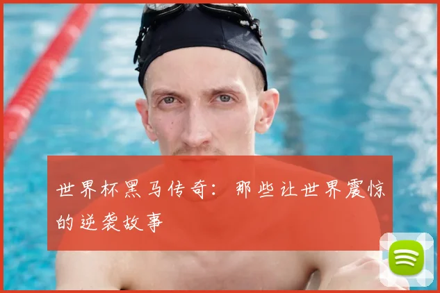 世界杯黑马传奇：那些让世界震惊的逆袭故事