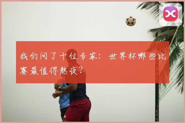 我们问了十位专家：世界杯哪些比赛最值得熬夜？