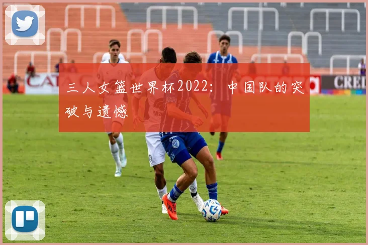 三人女篮世界杯2022:中国队的突破与遗憾