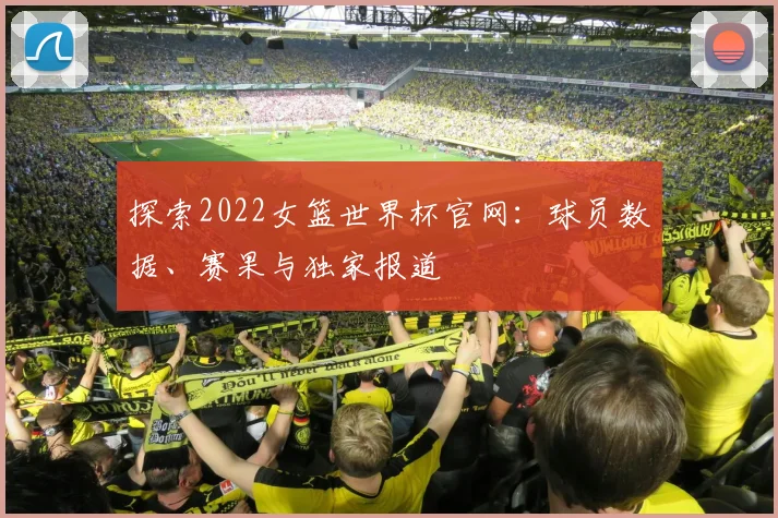 探索2022女篮世界杯官网：球员数据、赛果与独家报道