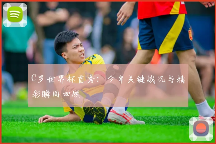 C罗世界杯首秀:今年关键战况与精彩瞬间回顾
