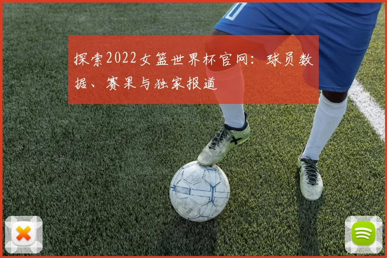 探索2022女篮世界杯官网：球员数据、赛果与独家报道