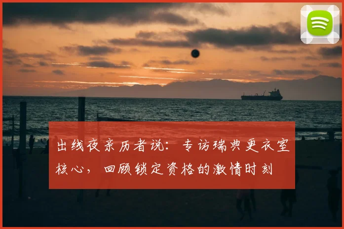 出线夜亲历者说：专访瑞典更衣室核心，回顾锁定资格的激情时刻