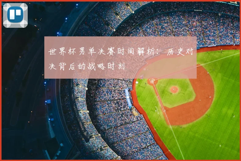 世界杯男单决赛时间解析：历史对决背后的战略时刻