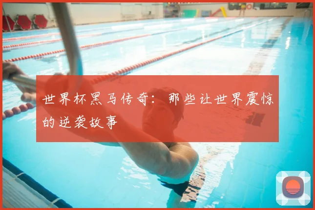世界杯黑马传奇：那些让世界震惊的逆袭故事