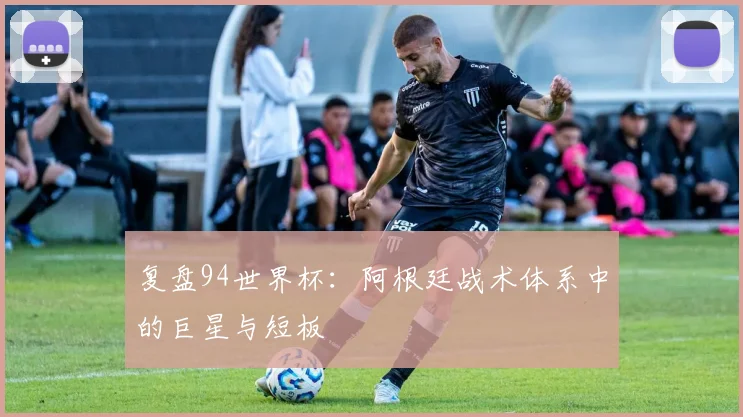 复盘94世界杯：阿根廷战术体系中的巨星与短板