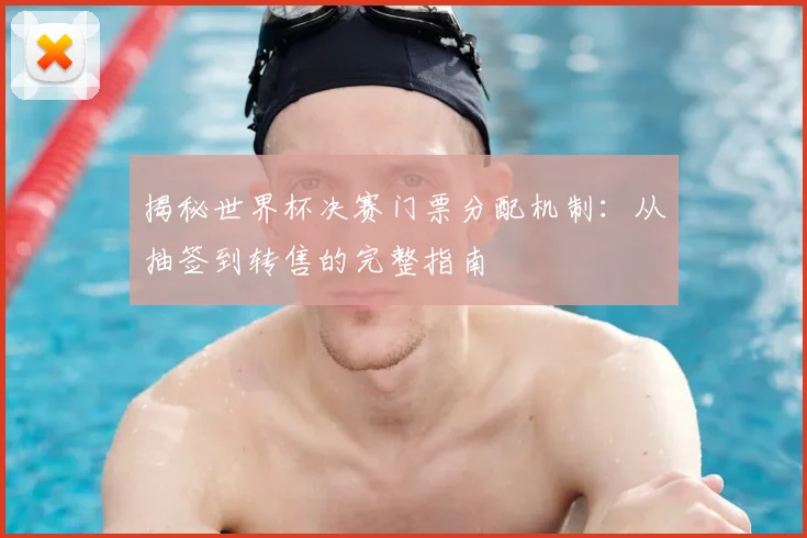 揭秘世界杯决赛门票分配机制：从抽签到转售的完整指南