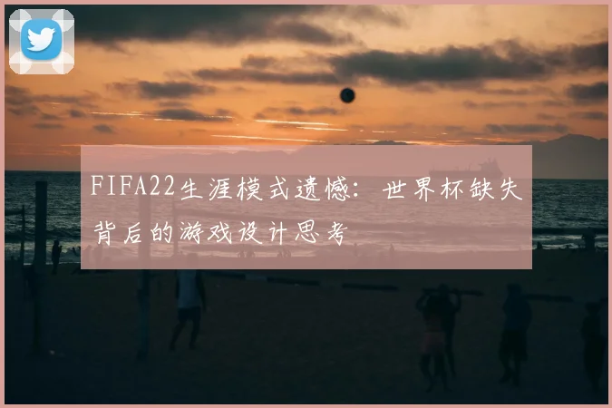 FIFA22生涯模式遗憾:世界杯缺失背后的游戏设计思考