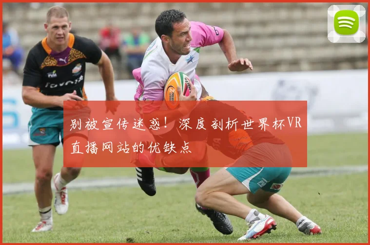 别被宣传迷惑！深度剖析世界杯VR直播网站的优缺点