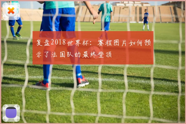 复盘2018世界杯：赛程图片如何预示了法国队的最终登顶