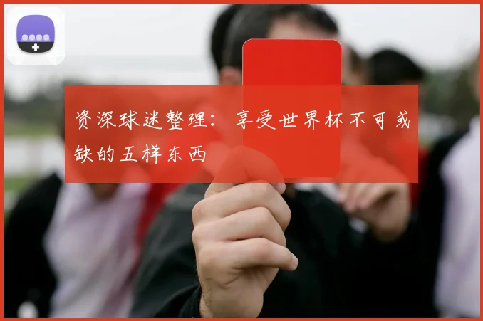 资深球迷整理：享受世界杯不可或缺的五样东西