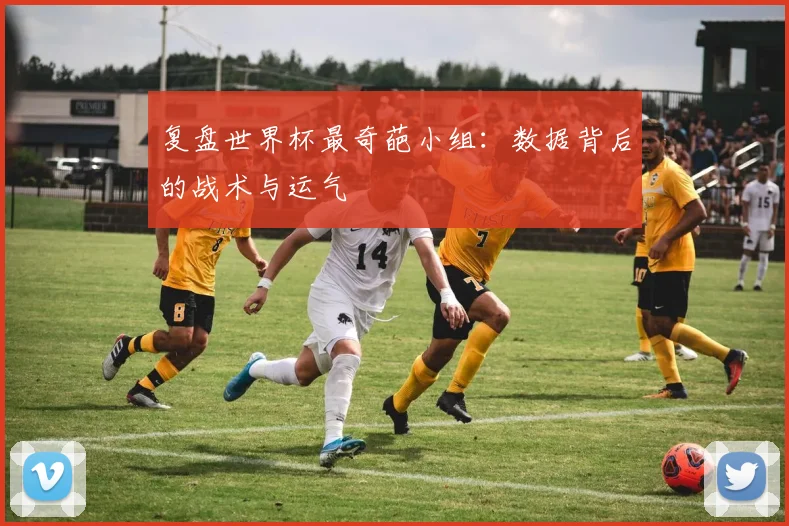 复盘世界杯最奇葩小组：数据背后的战术与运气