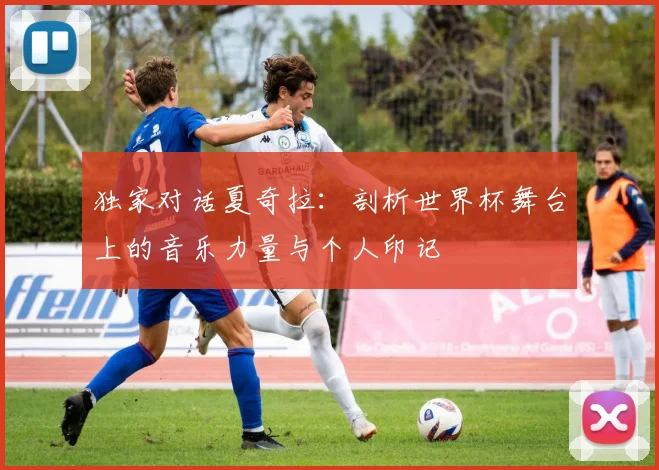 独家对话夏奇拉：剖析世界杯舞台上的音乐力量与个人印记