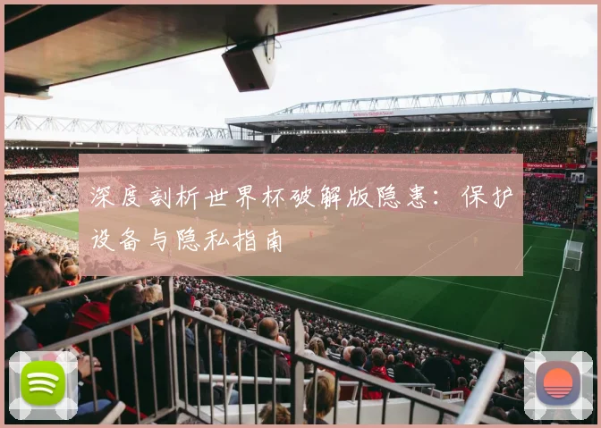 深度剖析世界杯破解版隐患：保护设备与隐私指南