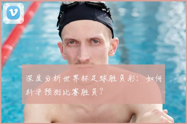 深度分析世界杯足球胜负彩：如何科学预测比赛胜负？