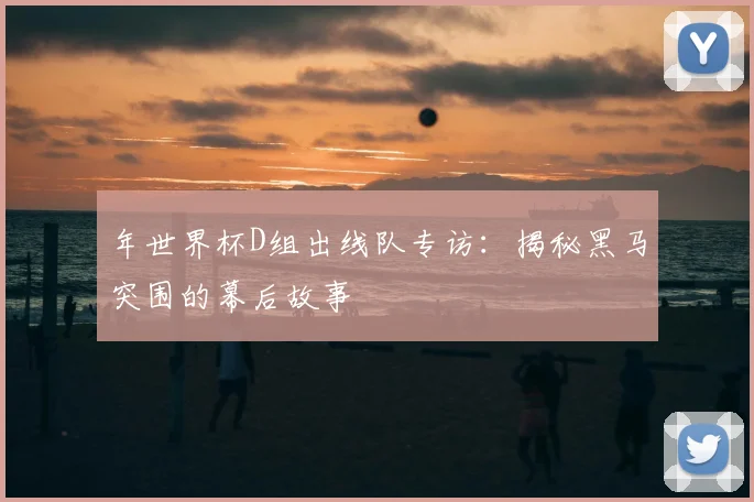 年世界杯D组出线队专访：揭秘黑马突围的幕后故事