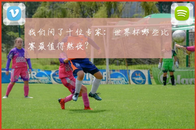 我们问了十位专家：世界杯哪些比赛最值得熬夜？