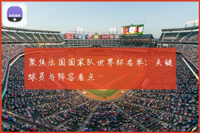 聚焦法国国家队世界杯名单:关键球员与阵容看点