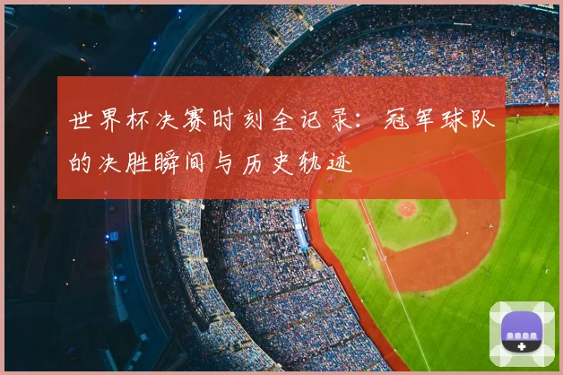 世界杯决赛时刻全记录：冠军球队的决胜瞬间与历史轨迹