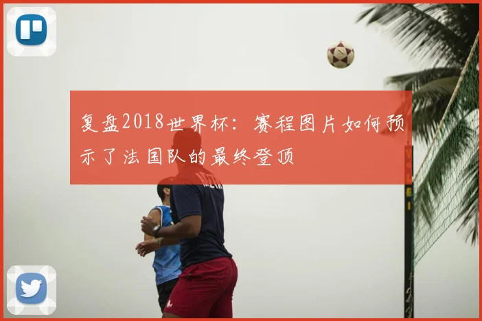 复盘2018世界杯：赛程图片如何预示了法国队的最终登顶