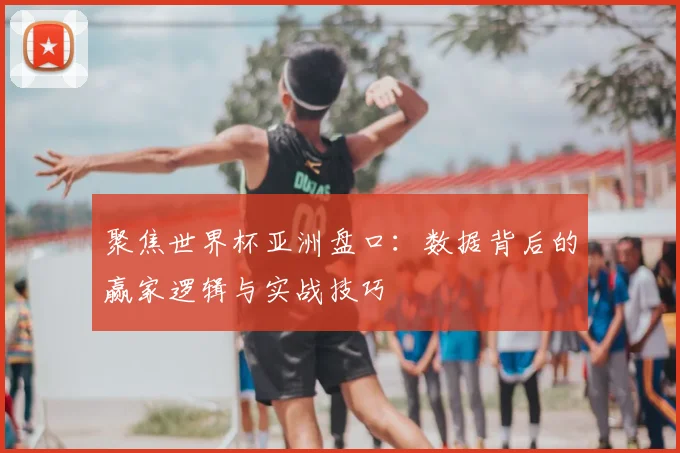 聚焦世界杯亚洲盘口：数据背后的赢家逻辑与实战技巧