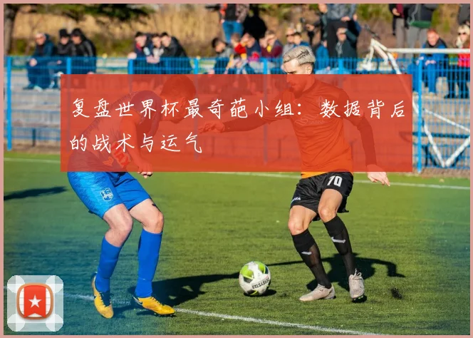 复盘世界杯最奇葩小组：数据背后的战术与运气