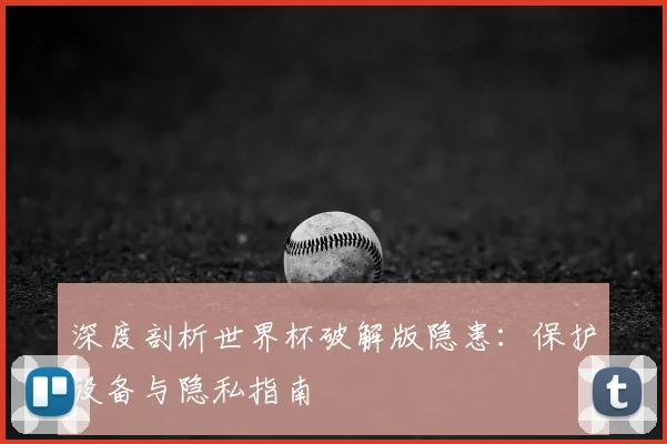 深度剖析世界杯破解版隐患：保护设备与隐私指南