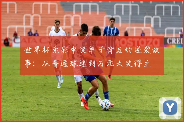 世界杯竞彩中奖单子背后的逆袭故事：从普通球迷到万元大奖得主