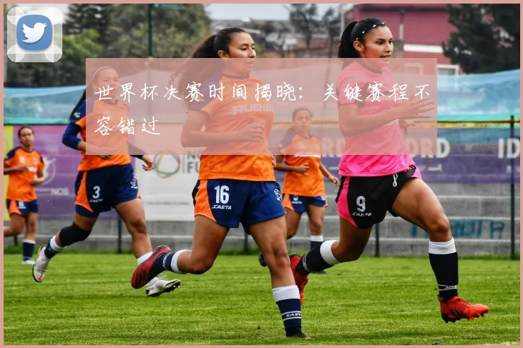 世界杯决赛时间揭晓：关键赛程不容错过