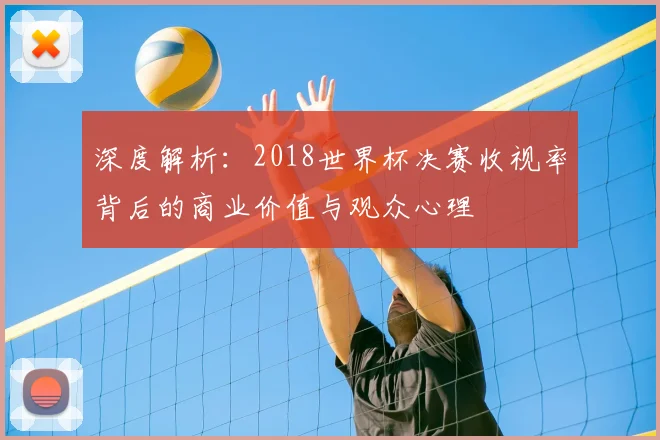 深度解析：2018世界杯决赛收视率背后的商业价值与观众心理