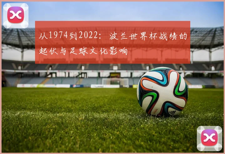 从1974到2022：波兰世界杯战绩的起伏与足球文化影响