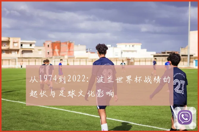 从1974到2022：波兰世界杯战绩的起伏与足球文化影响