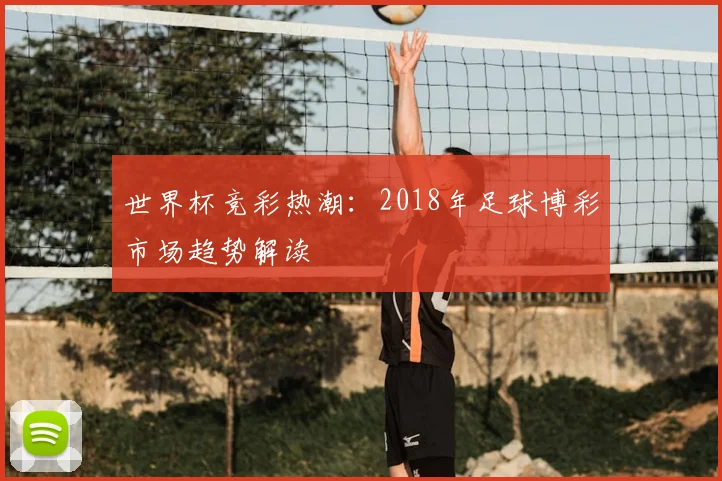 世界杯竞彩热潮：2018年足球博彩市场趋势解读