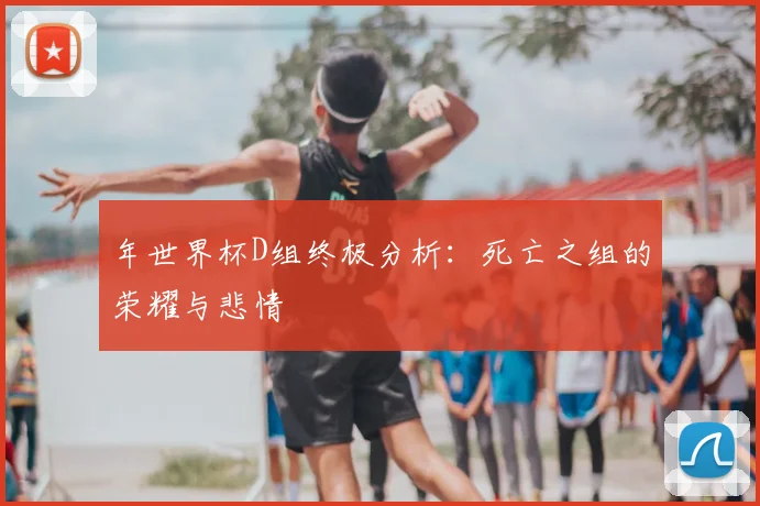 年世界杯D组终极分析：死亡之组的荣耀与悲情