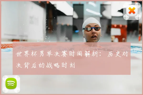 世界杯男单决赛时间解析：历史对决背后的战略时刻