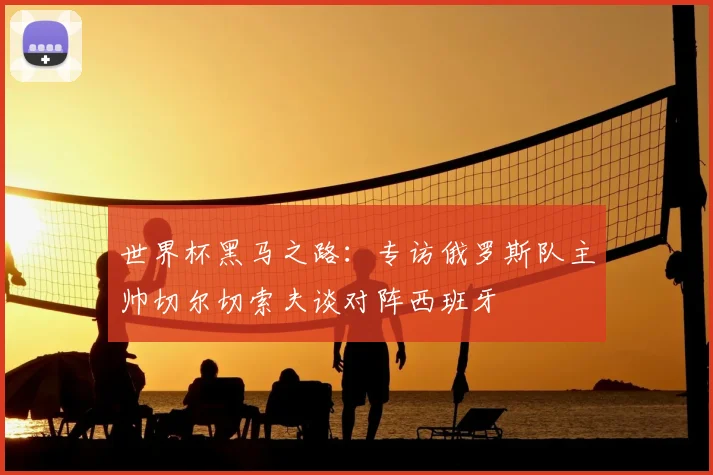世界杯黑马之路：专访俄罗斯队主帅切尔切索夫谈对阵西班牙