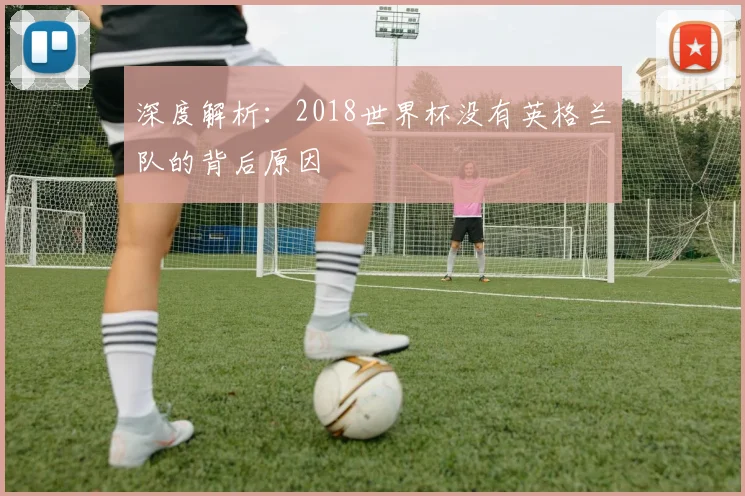 深度解析：2018世界杯没有英格兰队的背后原因