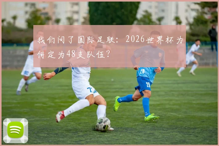 我们问了国际足联：2026世界杯为何定为48支队伍？