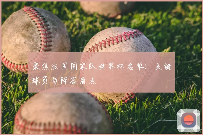 聚焦法国国家队世界杯名单：关键球员与阵容看点