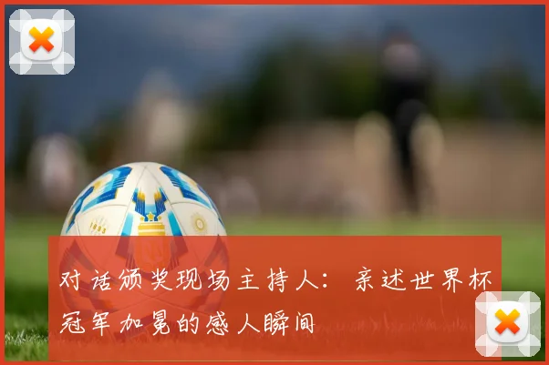 对话颁奖现场主持人：亲述世界杯冠军加冕的感人瞬间