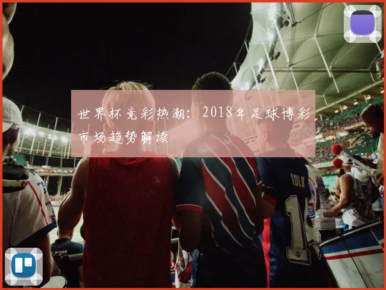 世界杯竞彩热潮：2018年足球博彩市场趋势解读