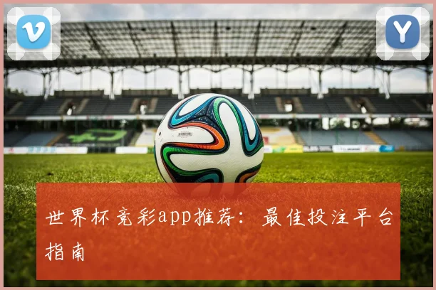 世界杯竞彩app推荐:最佳投注平台指南