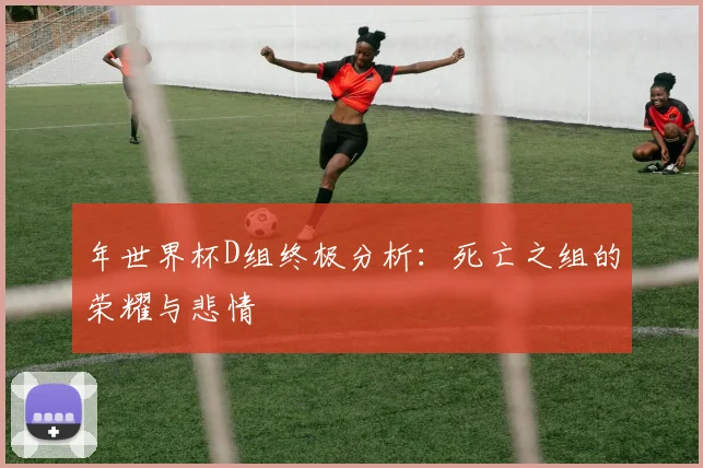 年世界杯D组终极分析：死亡之组的荣耀与悲情