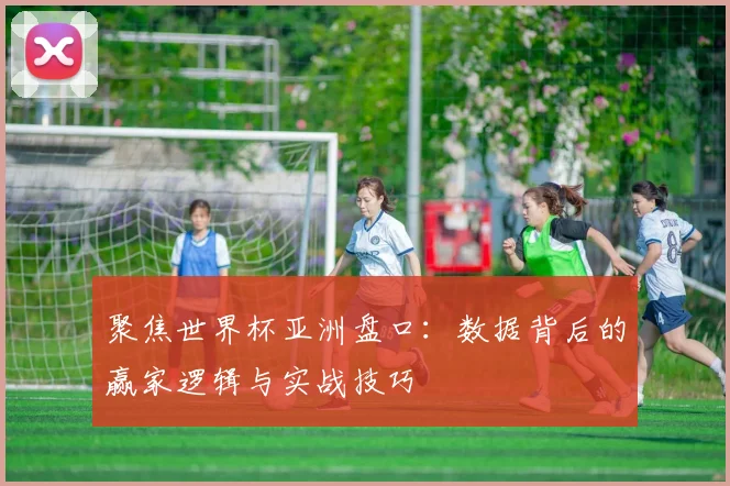 聚焦世界杯亚洲盘口：数据背后的赢家逻辑与实战技巧