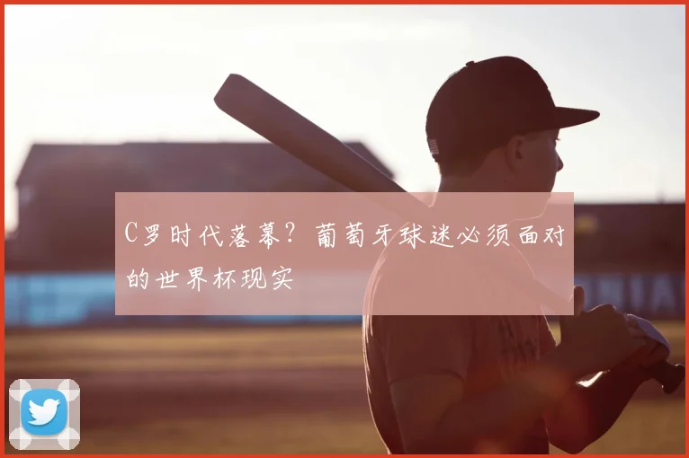 C罗时代落幕？葡萄牙球迷必须面对的世界杯现实