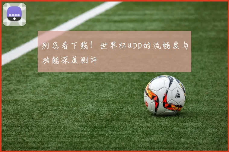 别急着下载！世界杯app的流畅度与功能深度测评