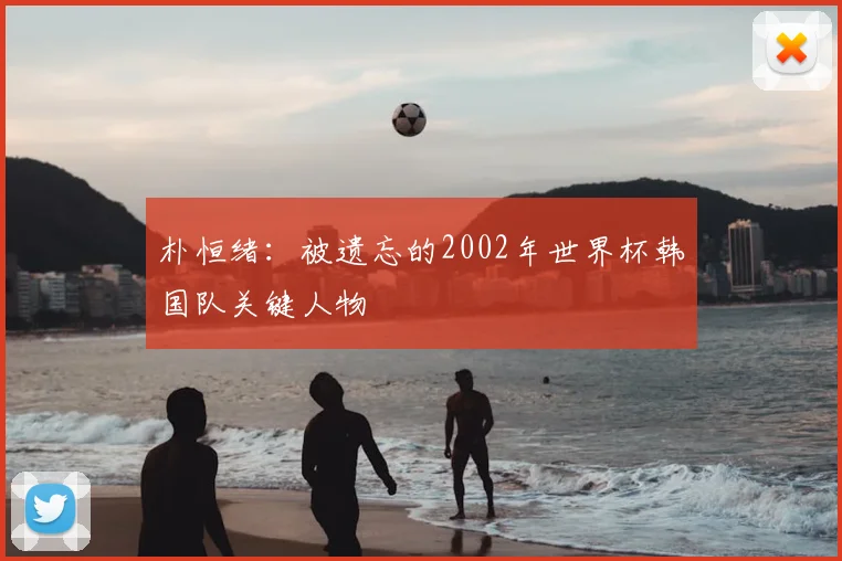 朴恒绪：被遗忘的2002年世界杯韩国队关键人物