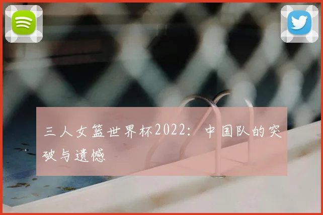 三人女篮世界杯2022：中国队的突破与遗憾