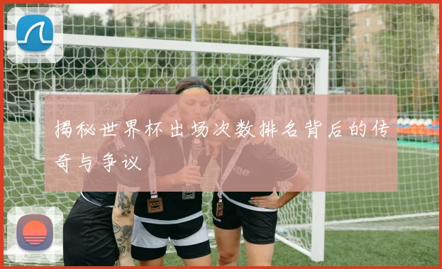 揭秘世界杯出场次数排名背后的传奇与争议